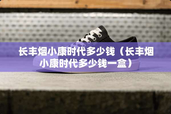 长丰烟小康时代多少钱（长丰烟小康时代多少钱一盒）