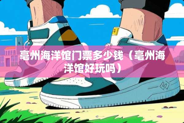 亳州海洋馆门票多少钱（亳州海洋馆好玩吗）