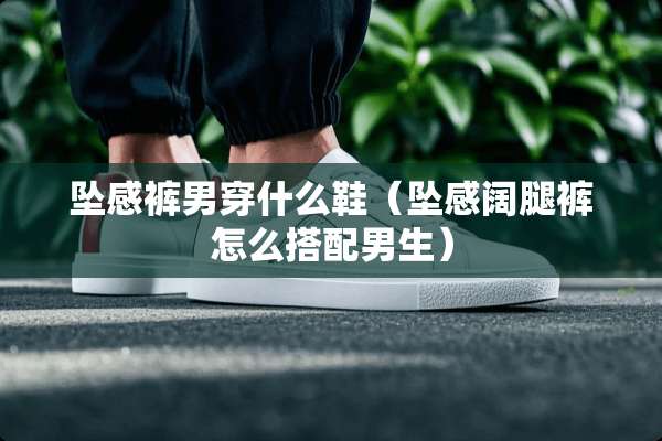 坠感裤男穿什么鞋（坠感阔腿裤怎么搭配男生）