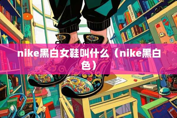 nike黑白女鞋叫什么（nike黑白色）
