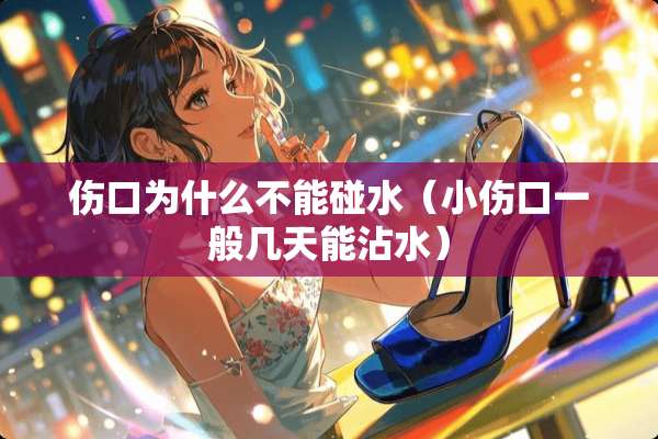 伤口为什么不能碰水（小伤口一般几天能沾水）