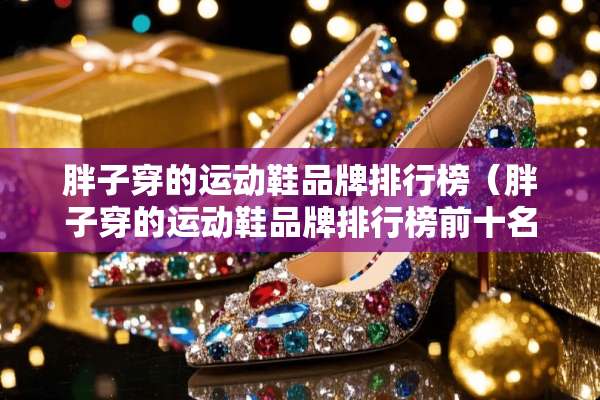 胖子穿的运动鞋品牌排行榜（胖子穿的运动鞋品牌排行榜前十名）