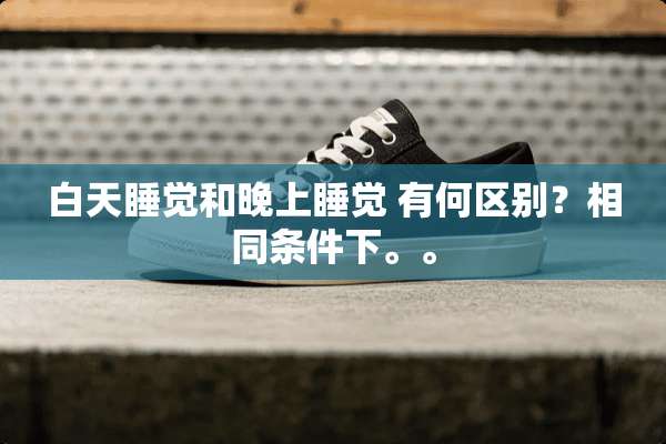 白天睡觉和晚上睡觉 有何区别？相同条件下。。