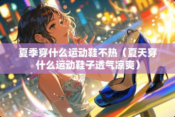 夏季穿什么运动鞋不热（夏天穿什么运动鞋子透气凉爽）