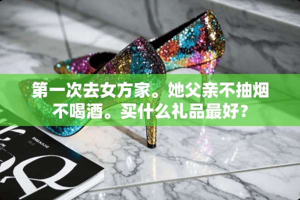 第一次去女方家。她父亲不抽烟不喝酒。买什么礼品最好？