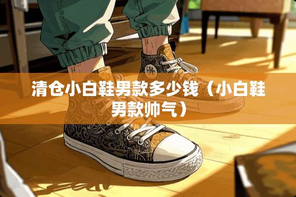 清仓小白鞋男款多少钱（小白鞋男款帅气）