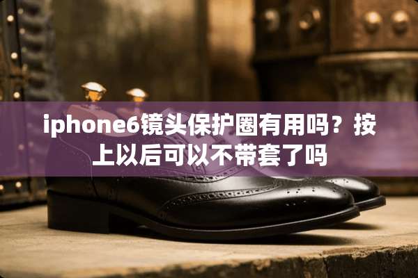 iphone6镜头保护圈有用吗？按上以后可以不带套了吗