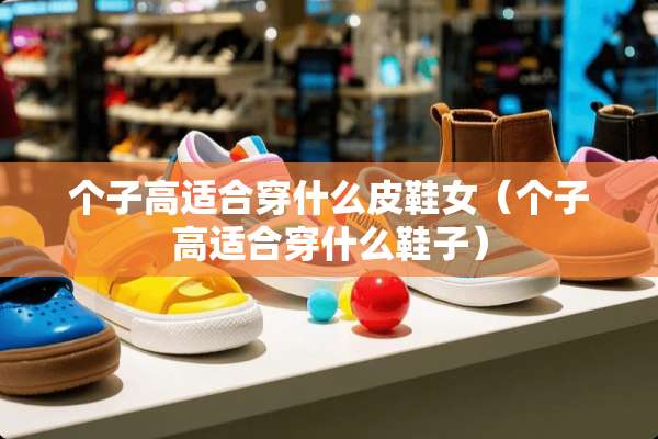 个子高适合穿什么皮鞋女（个子高适合穿什么鞋子）