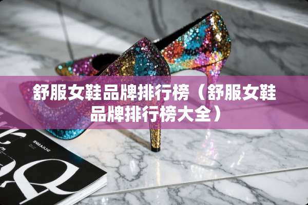 舒服女鞋品牌排行榜（舒服女鞋品牌排行榜大全）