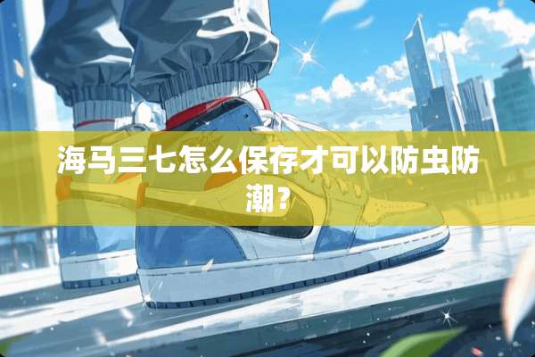 海马三七怎么保存才可以防虫防潮？
