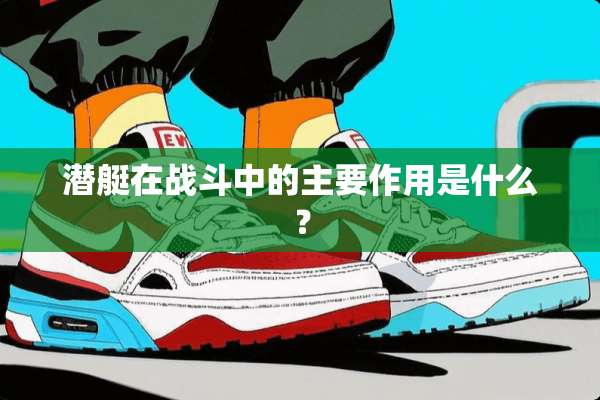 潜艇在战斗中的主要作用是什么？