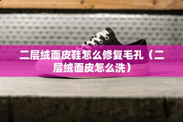 二层绒面皮鞋怎么修复毛孔（二层绒面皮怎么洗）