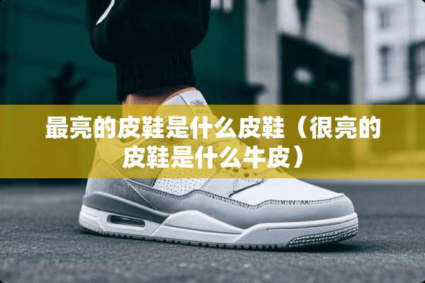 最亮的皮鞋是什么皮鞋（很亮的皮鞋是什么牛皮）
