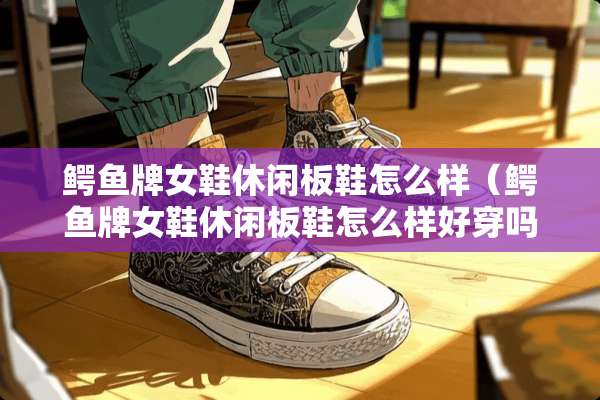 鳄鱼牌女鞋休闲板鞋怎么样（鳄鱼牌女鞋休闲板鞋怎么样好穿吗）