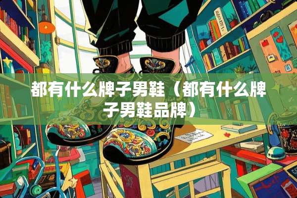 都有什么牌子男鞋（都有什么牌子男鞋品牌）