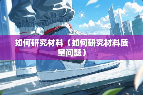 如何研究材料（如何研究材料质量问题）