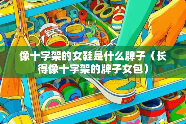 像十字架的女鞋是什么牌子（长得像十字架的牌子女包）