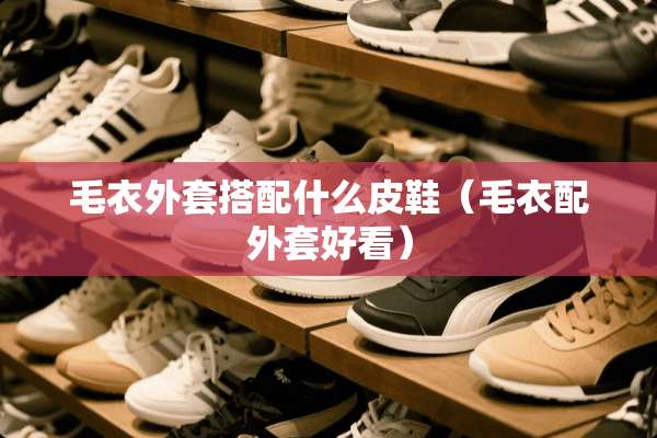 毛衣外套搭配什么皮鞋（毛衣配外套好看）
