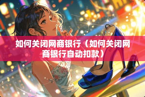 如何关闭网商银行（如何关闭网商银行自动扣款）