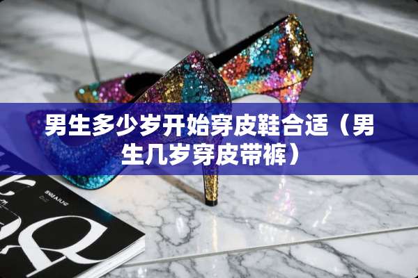 男生多少岁开始穿皮鞋合适（男生几岁穿皮带裤）