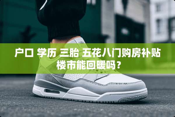 户口 学历 三胎 五花八门购房补贴 楼市能回暖吗？