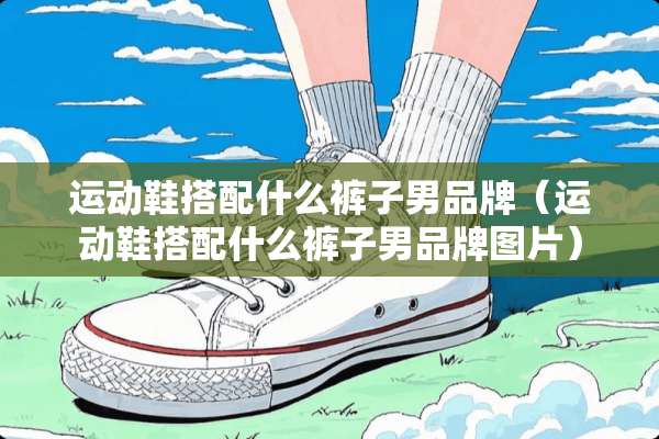 运动鞋搭配什么裤子男品牌（运动鞋搭配什么裤子男品牌图片）