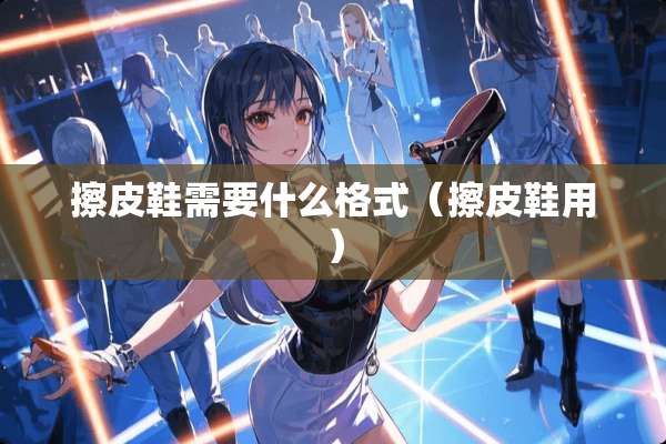 擦皮鞋需要什么格式（擦皮鞋用）