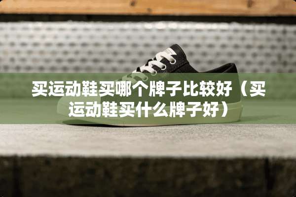 买运动鞋买哪个牌子比较好（买运动鞋买什么牌子好）