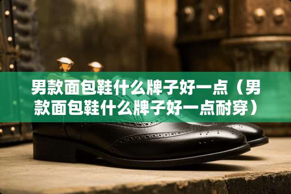 男款面包鞋什么牌子好一点（男款面包鞋什么牌子好一点耐穿）
