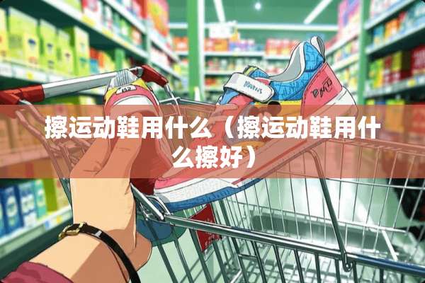 擦运动鞋用什么（擦运动鞋用什么擦好）