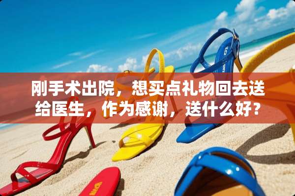 刚手术出院，想买点礼物回去送给医生，作为感谢，送什么好？