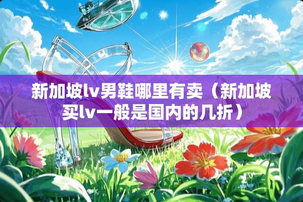 新加坡lv男鞋哪里有卖（新加坡买lv一般是国内的几折）
