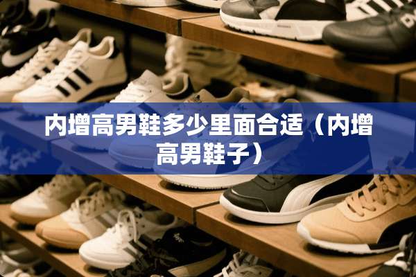 内增高男鞋多少里面合适（内增高男鞋子）