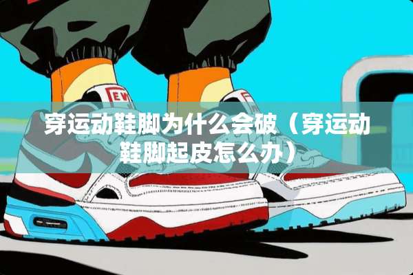 穿运动鞋脚为什么会破（穿运动鞋脚起皮怎么办）