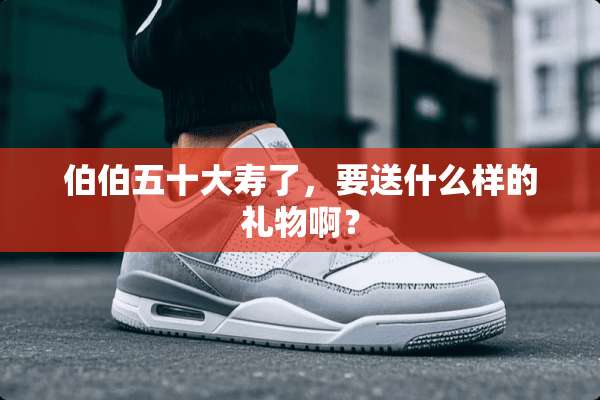 伯伯五十大寿了，要送什么样的礼物啊？