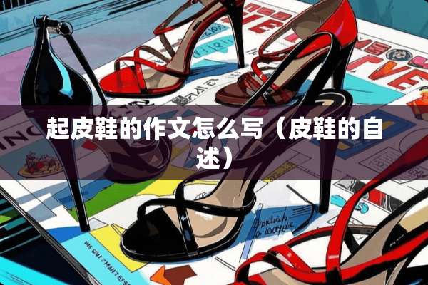 起皮鞋的作文怎么写（皮鞋的自述）