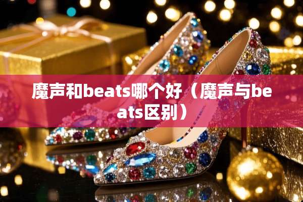 魔声和beats哪个好（魔声与beats区别）