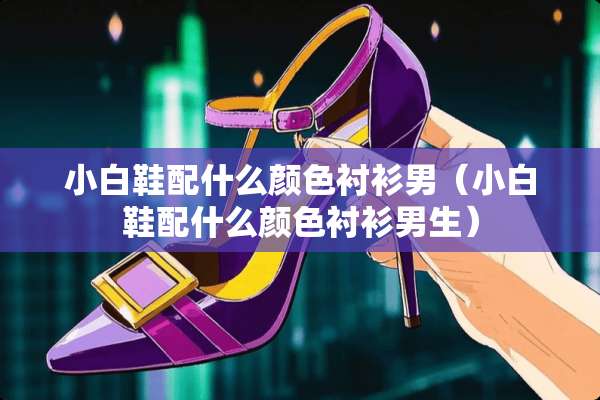小白鞋配什么颜色衬衫男（小白鞋配什么颜色衬衫男生）