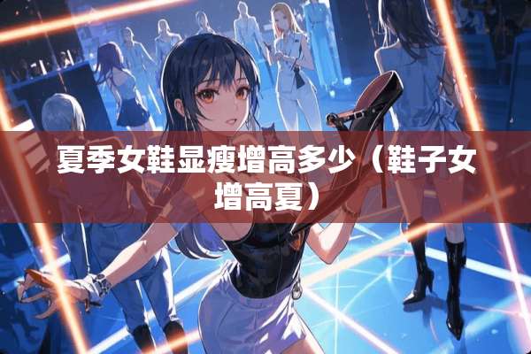 夏季女鞋显瘦增高多少（鞋子女增高夏）