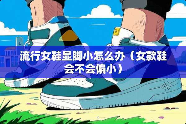 流行女鞋显脚小怎么办（女款鞋会不会偏小）