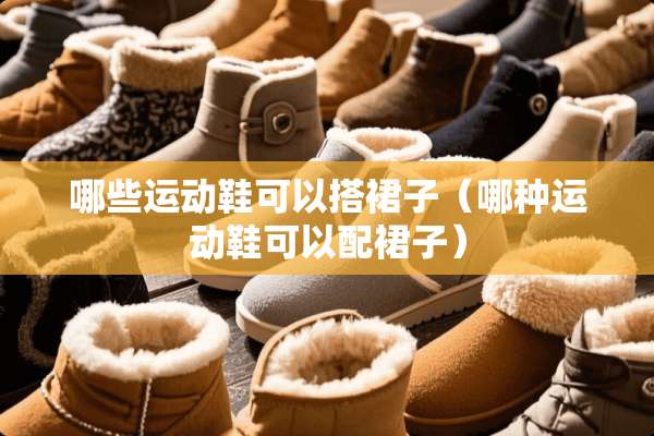 哪些运动鞋可以搭裙子（哪种运动鞋可以配裙子）