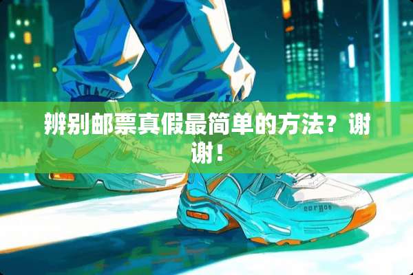 辨别邮票真假最简单的方法？谢谢！
