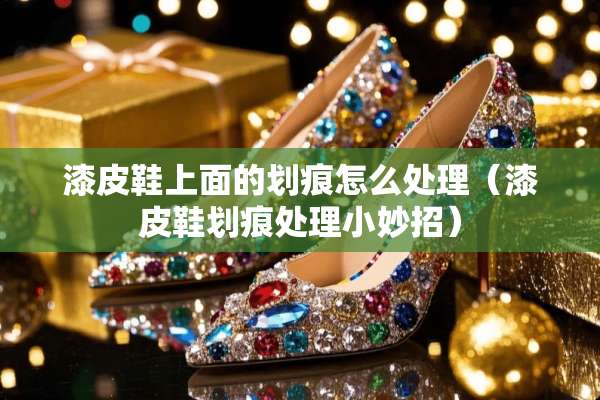 漆皮鞋上面的划痕怎么处理（漆皮鞋划痕处理小妙招）