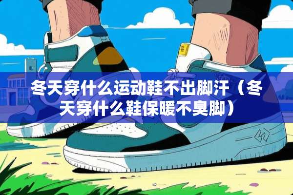 冬天穿什么运动鞋不出脚汗（冬天穿什么鞋保暖不臭脚）