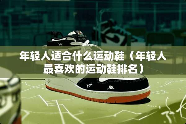 年轻人适合什么运动鞋（年轻人最喜欢的运动鞋排名）