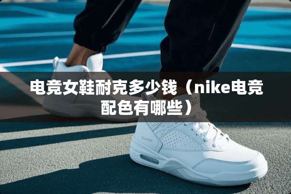电竞女鞋耐克多少钱（nike电竞配色有哪些）