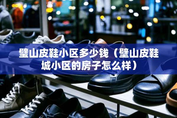 璧山皮鞋小区多少钱（壁山皮鞋城小区的房子怎么样）