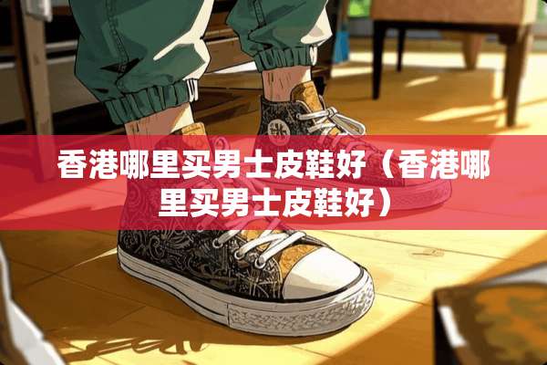 香港哪里买男士皮鞋好（香港哪里买男士皮鞋好）