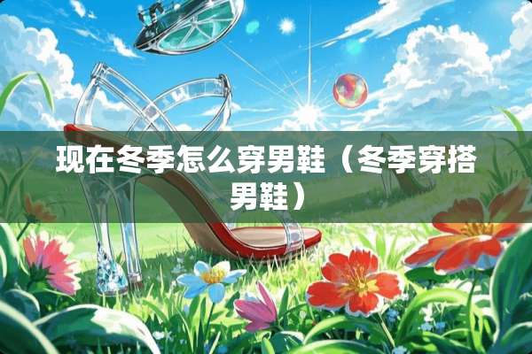 现在冬季怎么穿男鞋（冬季穿搭男鞋）