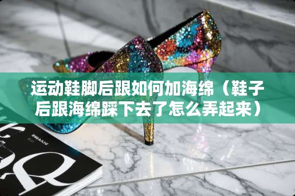 运动鞋脚后跟如何加海绵（鞋子后跟海绵踩下去了怎么弄起来）